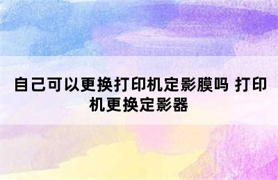 自己可以更换打印机定影膜吗 打印机更换定影器